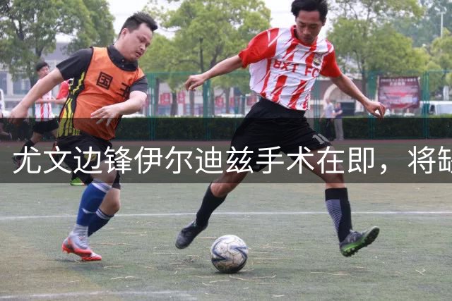 尤文边锋伊尔迪兹手术在即，将缺席赛事三个月